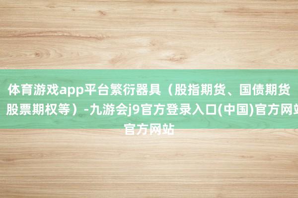 体育游戏app平台繁衍器具（股指期货、国债期货、股票期权等）-九游会j9官方登录入口(中国)官方网站