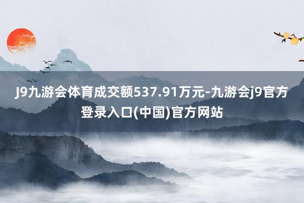 J9九游会体育成交额537.91万元-九游会j9官方登录入口(中国)官方网站