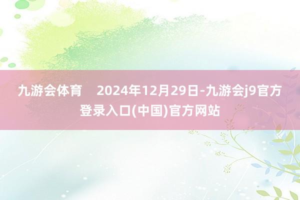 九游会体育 2024年12月29日-九游会j9官方登录入口(中国)官方网站