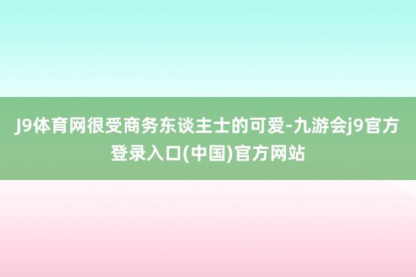 J9体育网很受商务东谈主士的可爱-九游会j9官方登录入口(中国)官方网站
