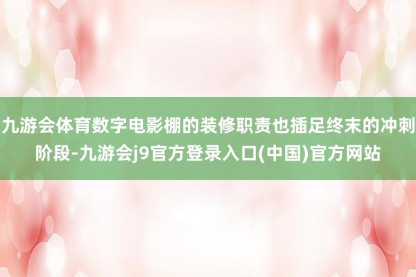 九游会体育数字电影棚的装修职责也插足终末的冲刺阶段-九游会j9官方登录入口(中国)官方网站