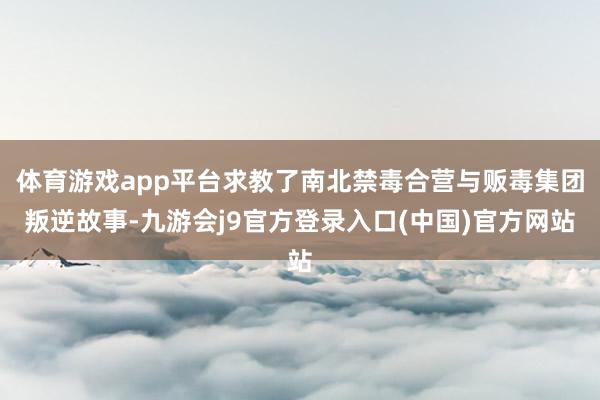 体育游戏app平台求教了南北禁毒合营与贩毒集团叛逆故事-九游会j9官方登录入口(中国)官方网站