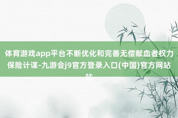 体育游戏app平台不断优化和完善无偿献血者权力保险计谋-九游会j9官方登录入口(中国)官方网站