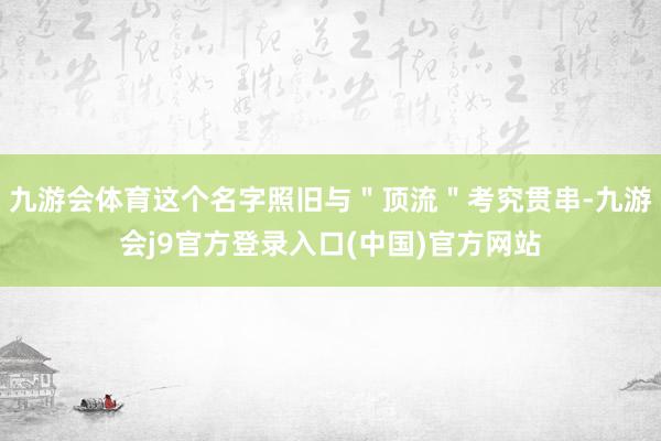 九游会体育这个名字照旧与"顶流"考究贯串-九游会j9官方登录入口(中国)官方网站