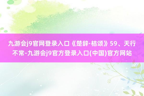 九游会j9官网登录入口《楚辞·桔颂》 59、天行不常-九游会j9官方登录入口(中国)官方网站