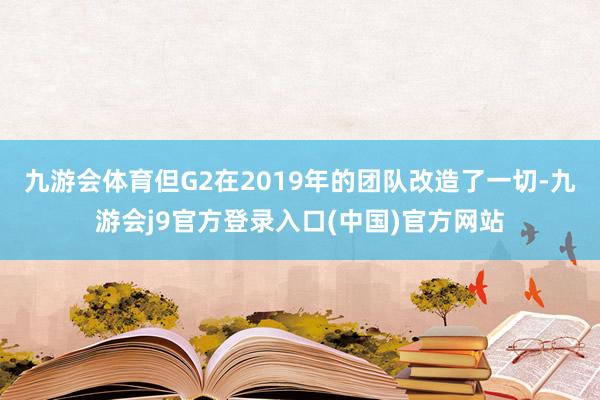 九游会体育但G2在2019年的团队改造了一切-九游会j9官方登录入口(中国)官方网站