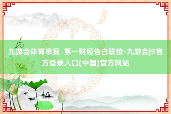 九游会体育举报 第一财经告白联接-九游会j9官方登录入口(中国)官方网站