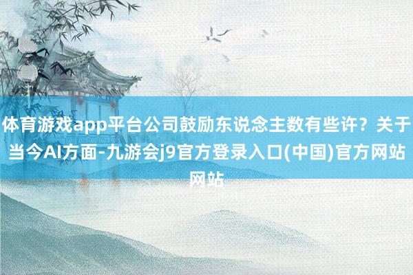 体育游戏app平台公司鼓励东说念主数有些许?关于当今AI方面-九游会j9官方登录入口(中国)官方网站