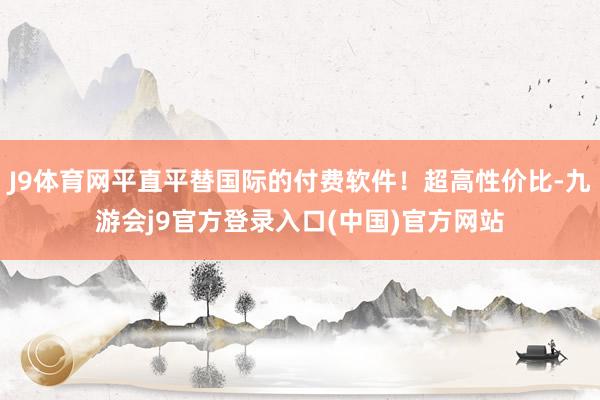 J9体育网平直平替国际的付费软件！超高性价比-九游会j9官方登录入口(中国)官方网站