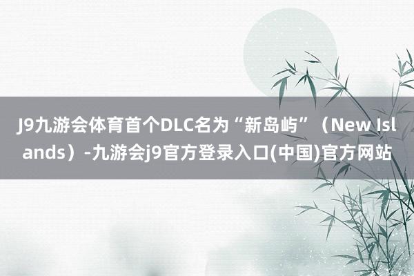 J9九游会体育首个DLC名为“新岛屿”（New Islands）-九游会j9官方登录入口(中国)官方网站