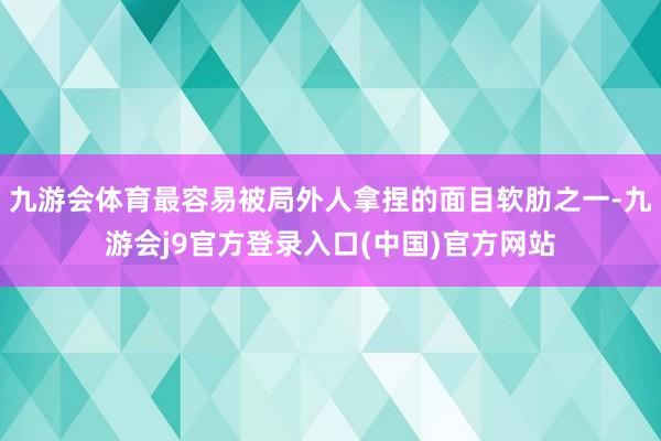 九游会体育最容易被局外人拿捏的面目软肋之一-九游会j9官方登录入口(中国)官方网站