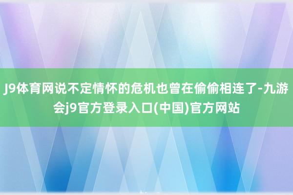 J9体育网说不定情怀的危机也曾在偷偷相连了-九游会j9官方登录入口(中国)官方网站