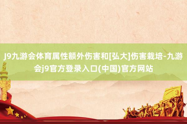 J9九游会体育属性额外伤害和[弘大]伤害栽培-九游会j9官方登录入口(中国)官方网站