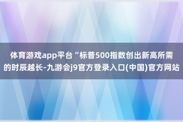 体育游戏app平台　　“标普500指数创出新高所需的时辰越长-九游会j9官方登录入口(中国)官方网站