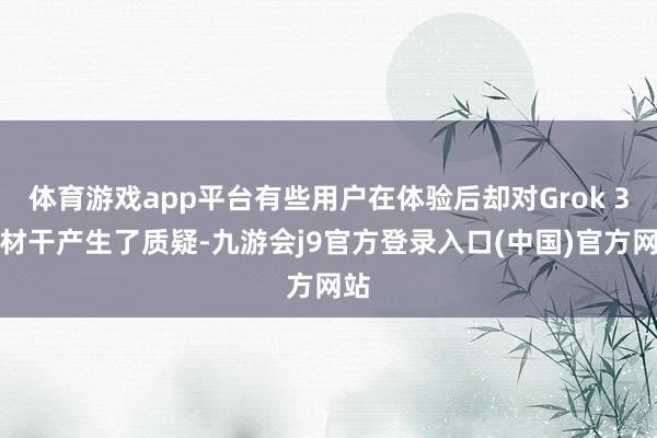 体育游戏app平台有些用户在体验后却对Grok 3的材干产生了质疑-九游会j9官方登录入口(中国)官方网站