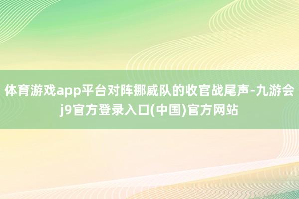 体育游戏app平台对阵挪威队的收官战尾声-九游会j9官方登录入口(中国)官方网站